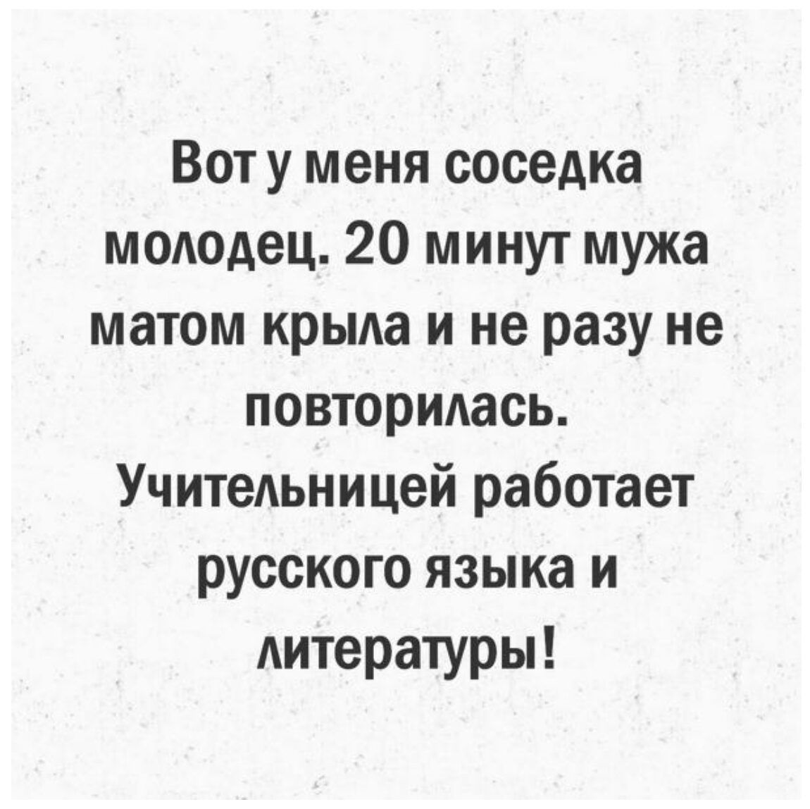 Вот у меня соседка моюдец 20 минут мужа матом крьма и не разу не повторидась Учитедьницей работает русского языка и Аитературы