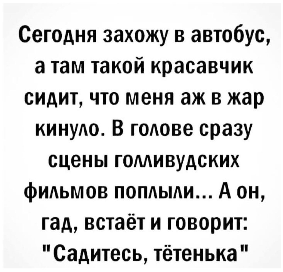 Сегедня захожу в автобус а там такой красавчик ондит что меня аж в жар киную В гОюве сразу сцены гомивудских ФИАЬМОВ попдьми А он гад встаёт и говорит Садитесь тётенька