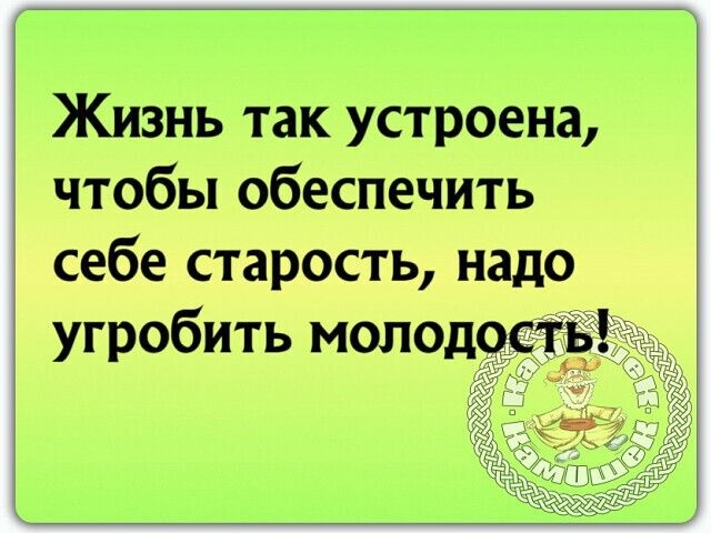 Жизнь так устроена чтобы обеспечить себе старость надо угробить молод