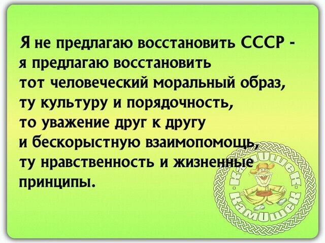 Я не предлагаю восстановить СССР я предлагаю восстановить тот человеческий моральный образ ту культуру и порядочность то уважение друг к другу и бескорыстную взаимопомо ту нравственность и жизн принципы