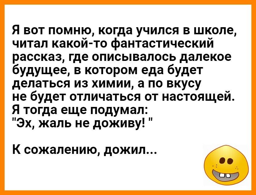 Я вот помню когда учился в школе читал какой то фантастический рассказ где описывалось далекое будущее в котором еда будет делаться из химии а по вкусу не будет отличаться от настоящей Я тогда еще подумал Эх жаль не доживу К сожалению дОЖИЛ