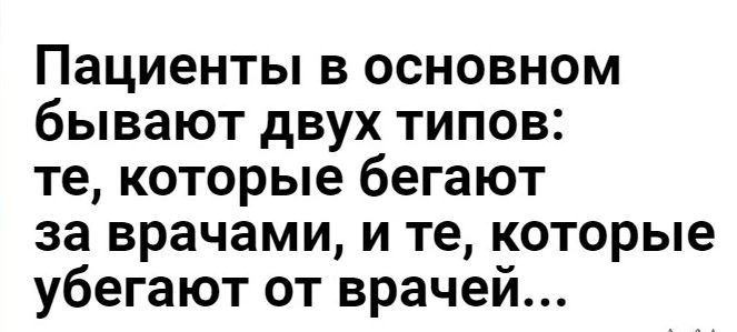 Пациенты в основном бывают двух типов те которые бегают за врачами и те которые убегают от врачей