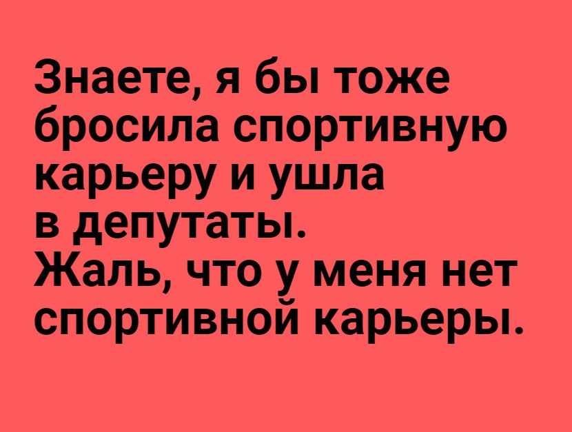 Знаете я бы тоже бросила спортивную карьеру и ушла в депутаты Жаль что у меня нет спортивной карьеры