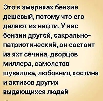 Это в америках бензин дешевый потому что его делают из нефти У нас бензин другой сакрально патриотический он состоит из яхт сечина дворцов миллера самолетов шувалова любовниц костина и активов других выдающихся людей