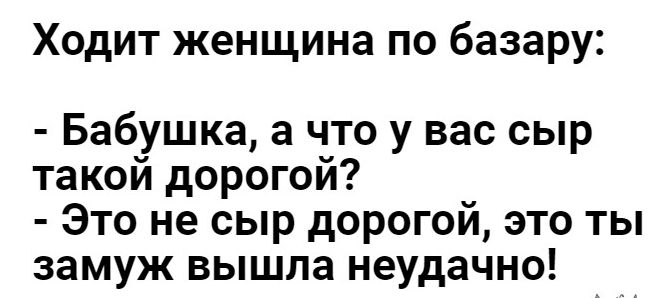 Ходит женщина по базару Бабушка а что у вас сыр такой дорогой Это не сыр дорогой это ты замуж вышла неудачно