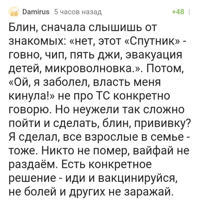 Ватігиз 5 часов назад 48 Блин сначала слышишь от знакомых нет этот Спутник говно чип пять джи эвакуация детей микроволновка Потом Ой я заболел власть меня кинула не про ТС конкретно говорю Но неужели так сложно пойти и сделать блин прививку Я сделал все взрослые в семье тоже Никто не помер вайфай не раздаём Есть конкретное решение иди и вакцинируйся не болей и других не заражай