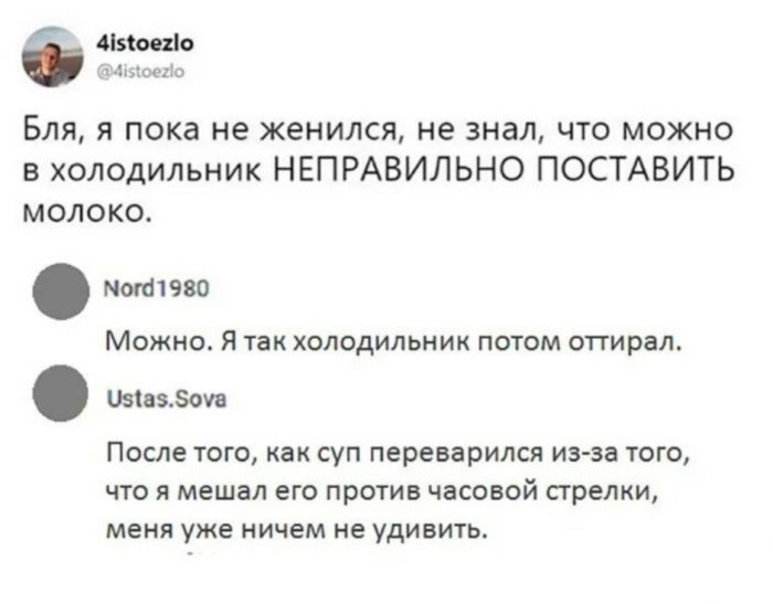 Масик БЛЯ Я Пока Не Женился Не знал ЧТО МОЖНО в холодильник НЕПРАВИЛЬНО ПОСТАВИТЬ молоко нокпэво МОЖНО Я ТЗК ХОЛОДИЛЬНИК ПОТОМ оттирал шизэоув После ТОГО как СУП переварился из за ТОГО ЧТО Я мешал ЕГО ПРОТИВ часовой стрелки меня уже НИЧЕМ не УДИВИТЬ