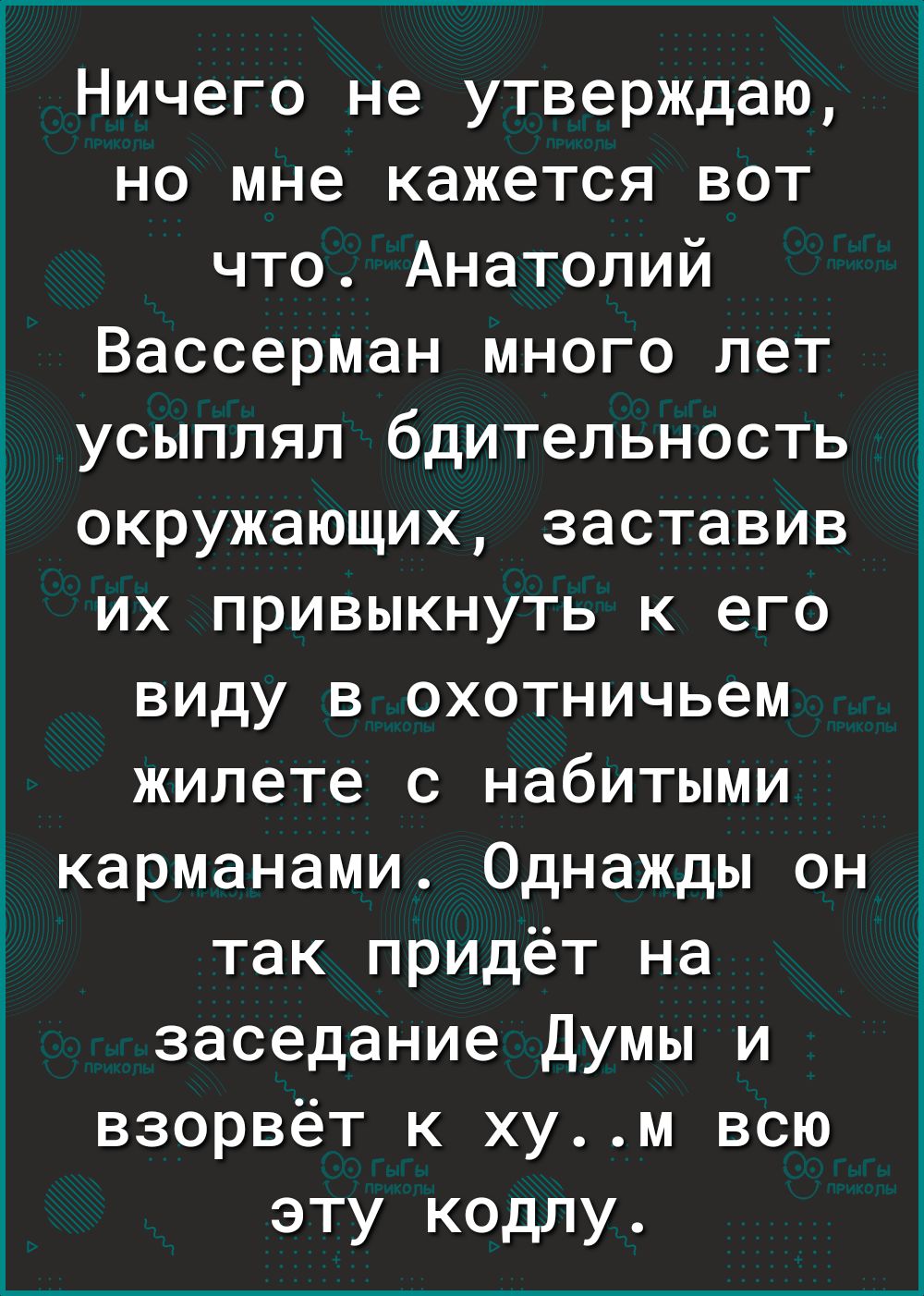 Ничего не утверждаю но мне кажется вот что Анатолий Вассерман много лет усыплял бдительность окружающих заставив их привыкнуть к его виду в охотничьем жилете с набитыми карманами Однажды он так придёт на заседание Думы и взорвёт к хум всю эту кодлу