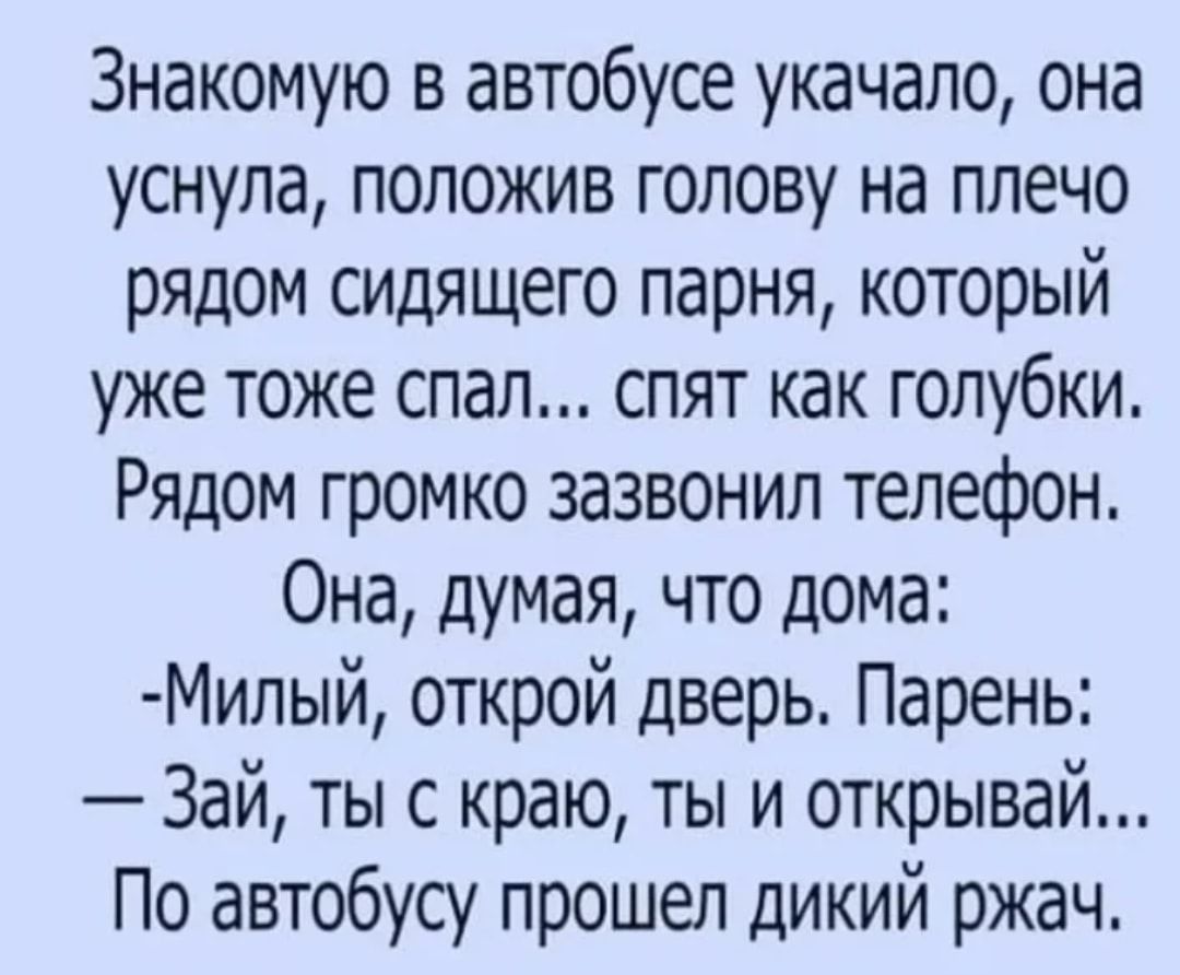 Знакомую в автобусе укачало она уснула положив голову на плечо рядом сидящего парня который уже тоже спал спят как голубки Рядом громко зазвонил телефон Она думая что дома Милый открой дверь Парень Зай ты с краю ты и открывай По автобусу прошел дикий ржач