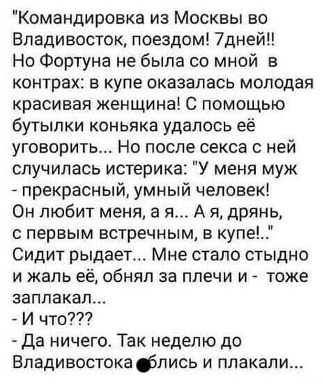 Командировка из Москвы во Владивосток поездом 7дней Но Фортуна не была со мной в контрах в купе оказалась молодая красивая женщина С помощью бутылки коньяка удалось её уговорить Но после секса с ней случилась истерика У меня муж прекрасный умный человек Он любит меня а я А я дрянь с первым встречным в купе Сидит рыдает Мне стало стыдно и жаль её обнял за плечи и тоже заплакал И что Да ничего Так н