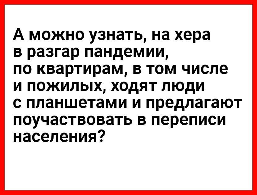 А можно узнать на хера в разгар пандемии по квартирам в том числе и пожилых ходят люди с планшетами и предлагают поучаствовать в переписи населения