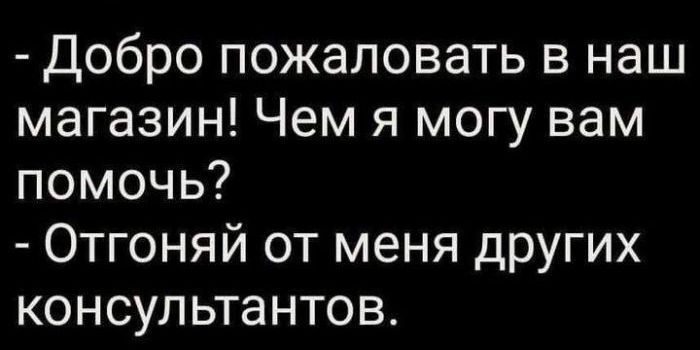 Добро пожаловать в наш магазин Чем я могу вам помочь Отгоняй от меня других консультантов