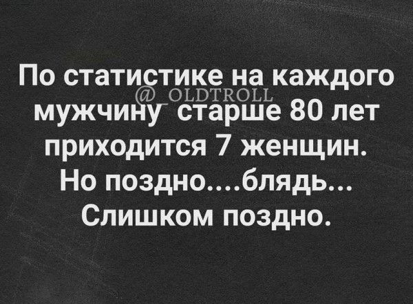 По статистике на каждого ОЬВТКОЬЬ мужчипяйду старше 80 лет приходится 7 женщин Но поздноблядь Слишком поздно
