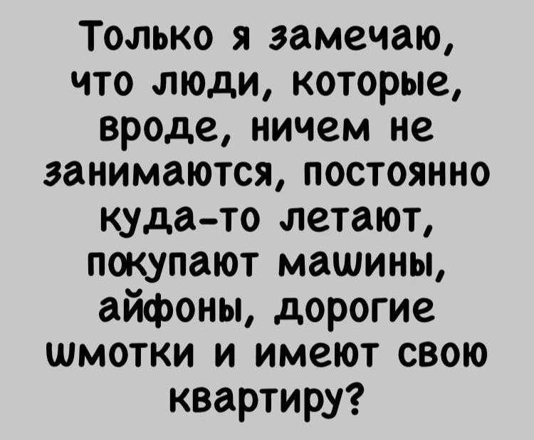 Только я замечаю что люди которые вроде ничем не занимаются постоянно куда то летают покупают машины айфоны дорогие шмотки и имеют свою квартиру