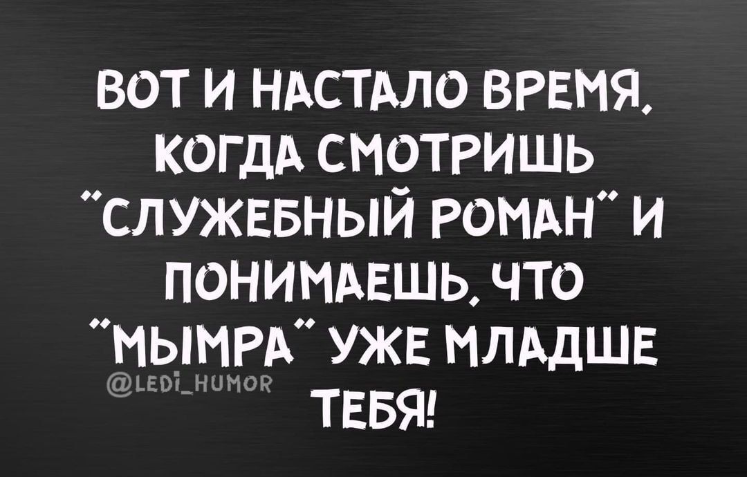 вот и НАСТАЛО ВРЕМЯ когдд смотришь служввный РОМАН и понимлхвшь что МЫМРА УЖЕ млддшв ТЕБЯ