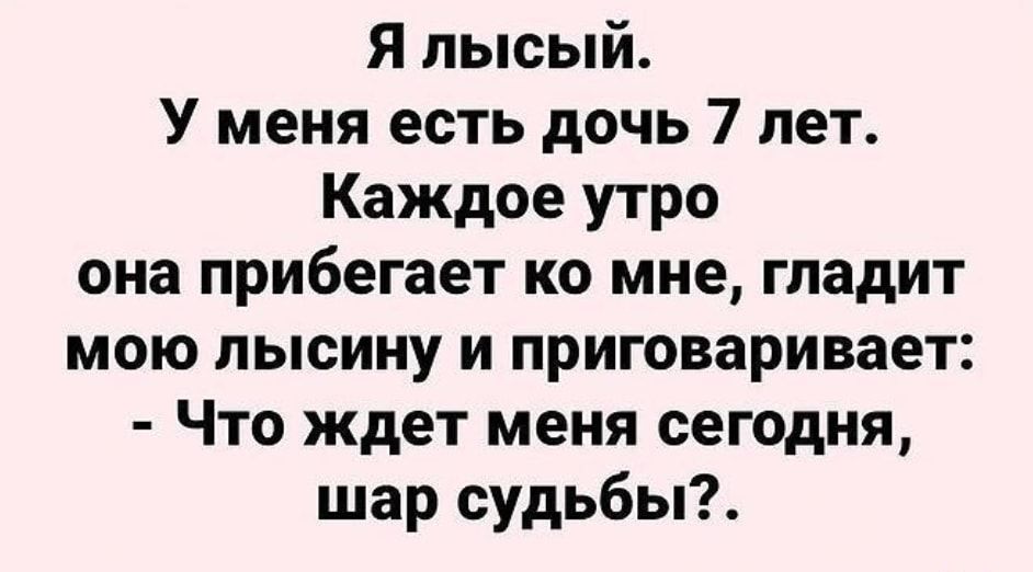 Я лысый У меня есть дочь 7 лет Каждое утро она прибегает ко мне гладит мою лысину и приговаривает Что ждет меня сегодня шар судьбы