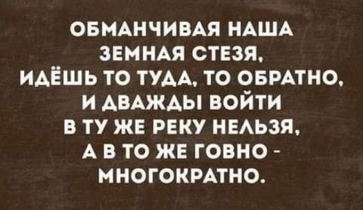 ОБМАНЧИБАЯ НАША земнм стезя идёшь то ТУАА то оврдтно и АВАЖАЫ войти в ту же реку ныьзя А в то же говно многокмтно