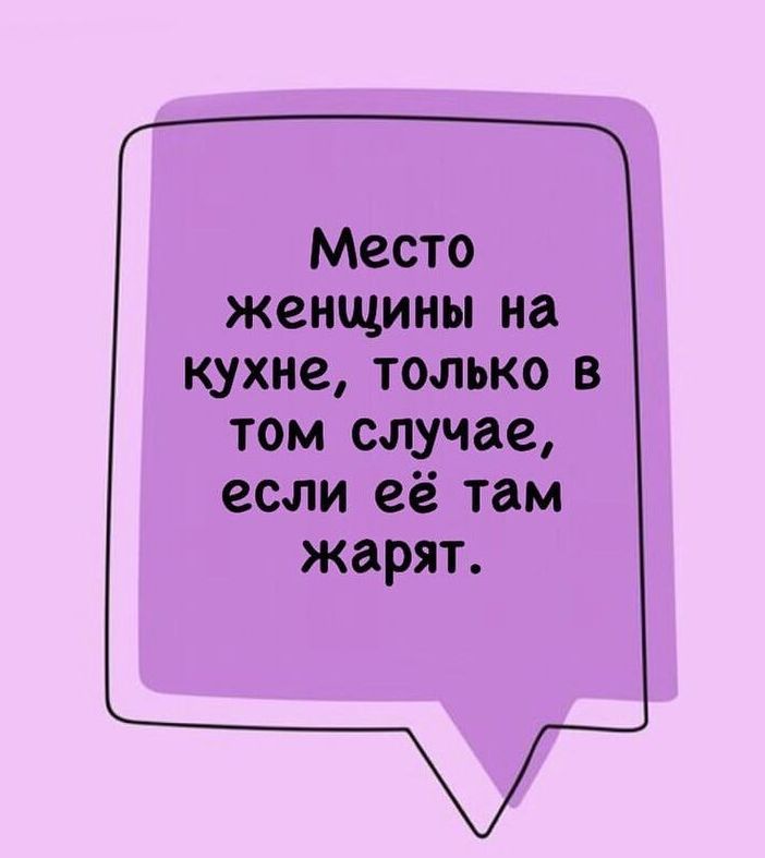 Место женщины на кухне только в том случае если её там жарят
