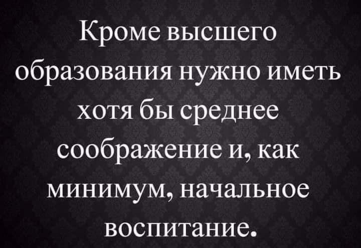 Кроме высшего образования нужно иметь хотя бы среднее соображение и как минимум начальное воспитание