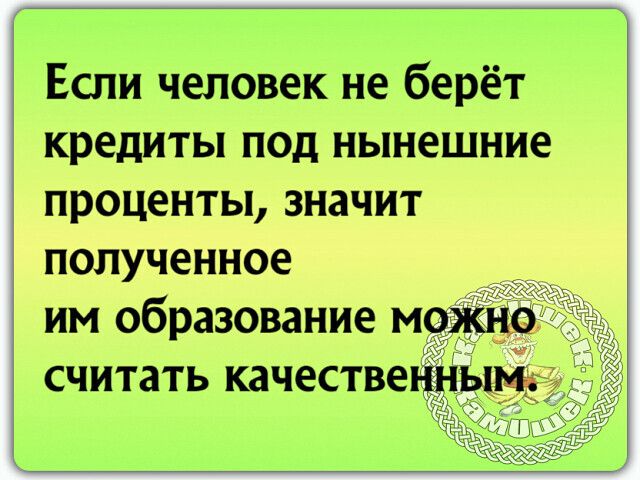 Если человек не берёт кредиты под нынешние проценты значит полученное им образование и считать качестве ь
