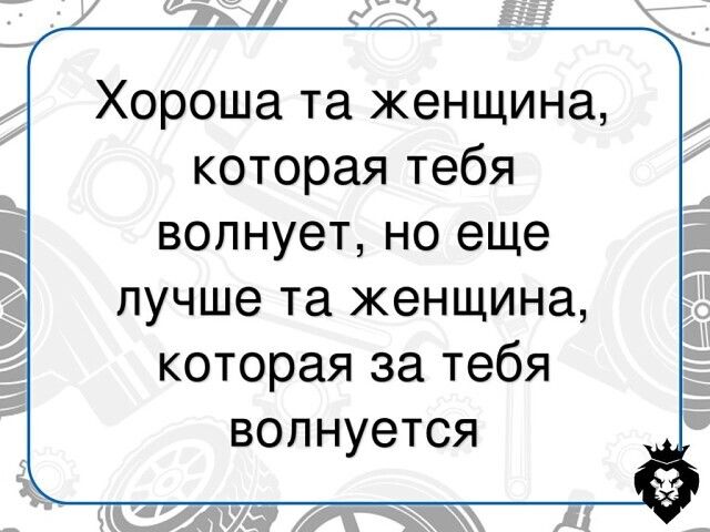 Хороша та женщина которая тебя волнует но еще лучше та женщина которая за тебя волнуется