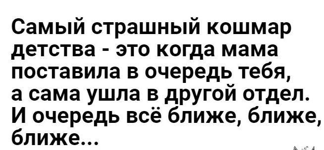 Самый страшный кошмар детства это когда мама поставила в очередь тебя а сама ушла в другой отдел И очередь всё ближе ближе ближе ы