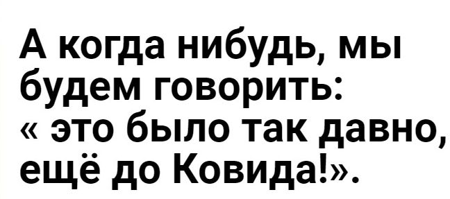 А когда нибудь мы будем говорить это было так давно ещё до Ковида