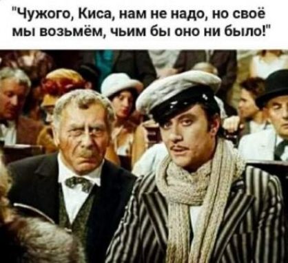 Чужого Киса нам не надо на своё мы возьмём чьим бы оно ни было