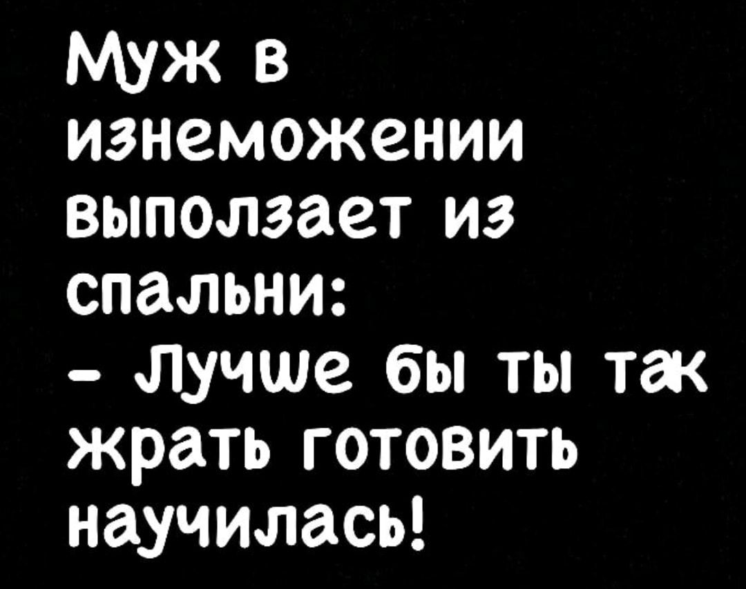 Муж в изнеможении выползает из спальни лучше бы ты так жрать готовить научилась