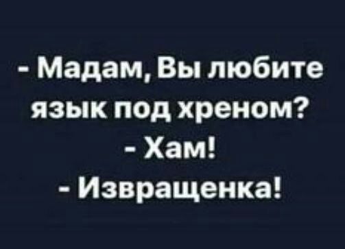 Мадам Вы любите язык под хреном Хам Извращенка