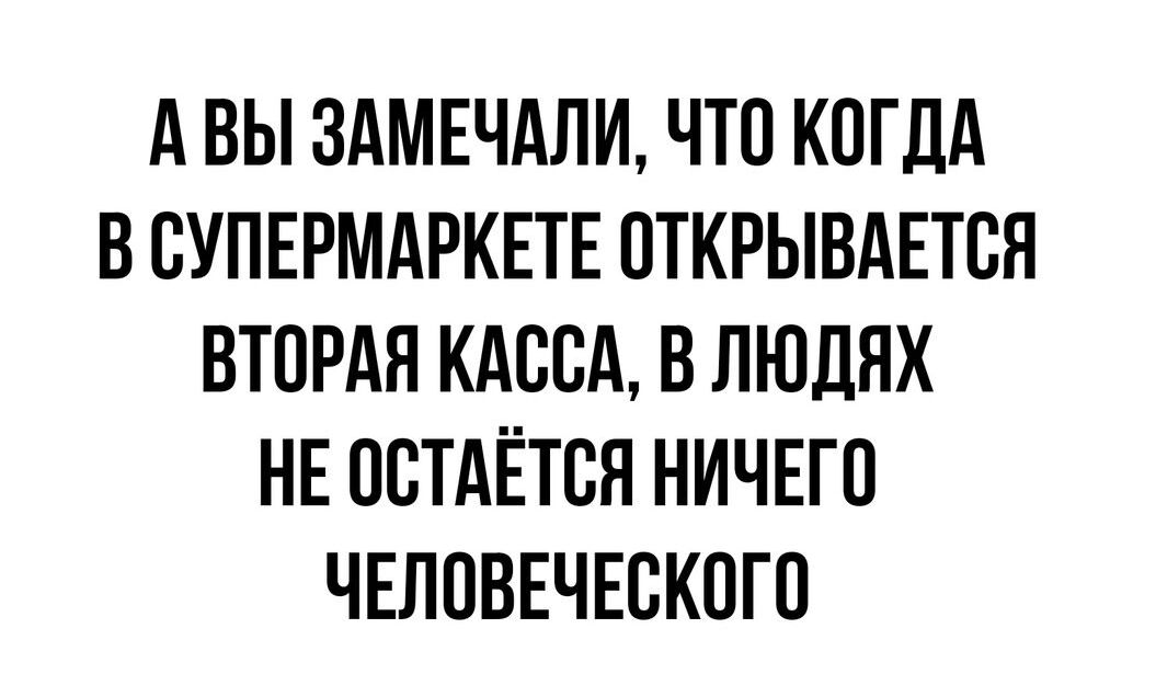А ВЫ ЗАМЕЧАЛИ ЧТО КОГДА В ОУПЕРМАРКЕТЕ ОТКРЫВАЕТСЯ ВТОРАЯ КАООА В ЛЮДЯХ НЕ ООТАЁТОЯ НИЧЕГО ЧЕЛОВЕЧЕСКОГО