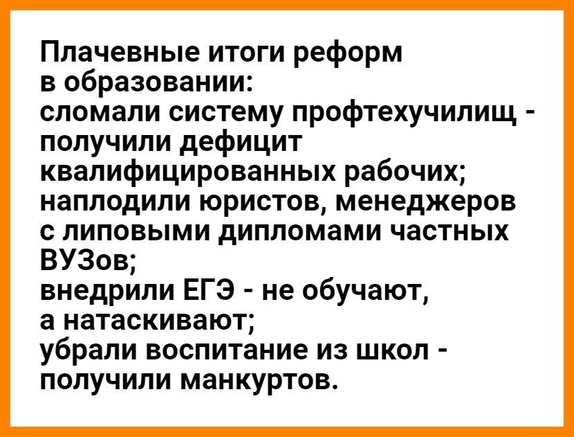 Плачевные итоги реформ в образовании сломали систему профтехучилищ получили дефицит квалифицированных рабочих наплодили юристов менеджеров с липовыми дипломами частных ВУЗов внедрили ЕГЭ не обучают а натаскивают убрали воспитание из школ получили манкуртов