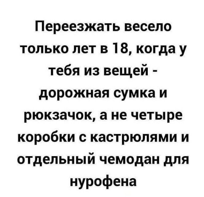 Переезжать весело только лет в 18 когда у тебя из вещей дорожная сумка и рюкзачок а не четыре коробки с кастрюлями и отдельный чемодан для нурофена
