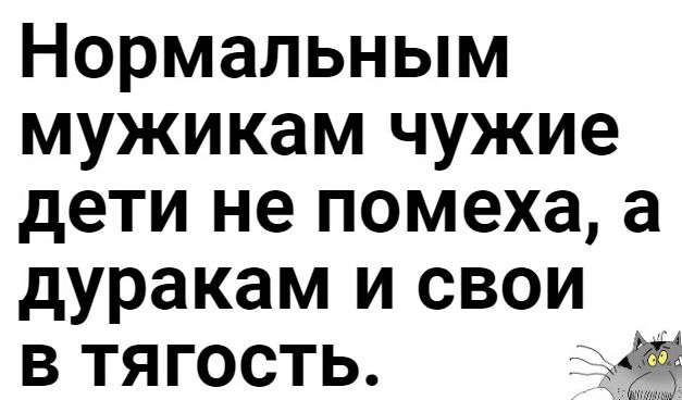 Нормальным мужикам чужие дети не помеха а дуракам и свои в тя гость
