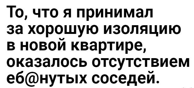 То что я принимал за хорошую изоляцию в новой квартире оказалось отсутствием ебнутых соседей