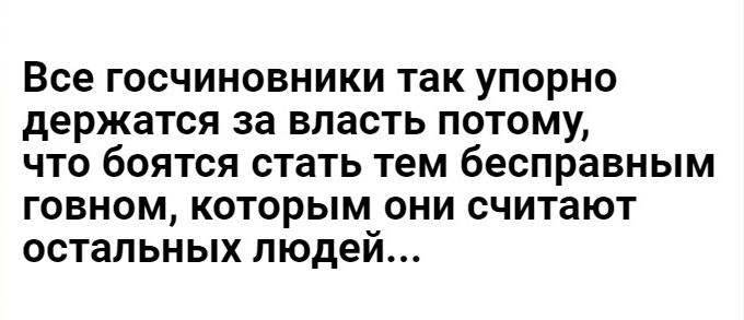 Все ГОСЧИНОВНИКИ так УПОРНО держатся за ВЛЗСТЬ ПОТОМУ ЧТО бОЯТСЯ стать тем бесправным ГОВНОМ КОТОРЫМ ОНИ считают остальных людей