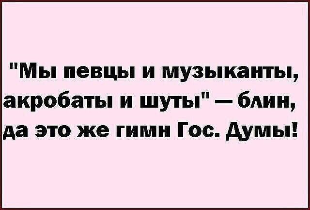 Мы певцы и музыканты акробаты и шуты блин да это же гимн Гос думы