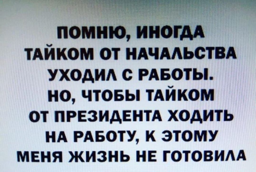 ЧЙЦ _ к М М помню иногм тАйком от ндчмьствд УХОАИА с РАБОТЫ но чтовы тАйком ОТ ПРЕЗИДЕНТА ХОДИТЬ НА РАБОТУ К ЭТОМУ МЕНЯ ЖИЗНЬ НЕ ГОТОВИАА