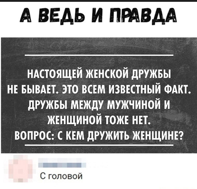 А ВЕДЬ И ПРАВДА ндстоящей женской двужвы не БЫВАЕТ это всем известный ФАКТ двужвы между мужчиной и женщиной тоже нет вопрос с кем дружить женщине Е С головой