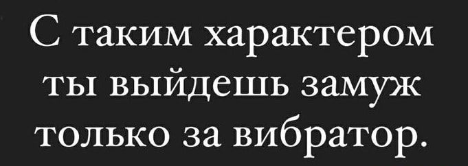 С таким характером ты выйдешь замуж только за вибратор