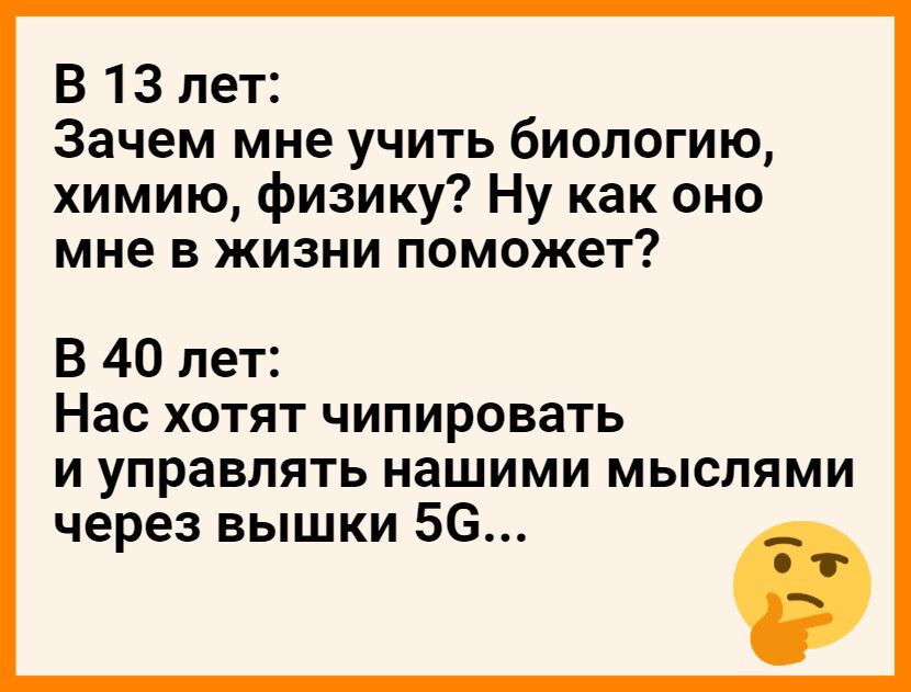 В 13 лет Зачем мне учить биологию химию физику Ну как оно мне в жизни поможет В 40 лет Нас хотят чипировать и управлять нашими мыслями через вышки 56