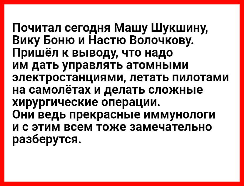 Почитал сегодня Машу Шукшину Вику Боню и Настю Волочкову Пришёл к выводу что надо им дать управлять атомными электростанциями летать пилотами на самолётах и делать сложные хирургические операции Они ведь прекрасные иммунологи и с этим всем тоже замечательно разберутся