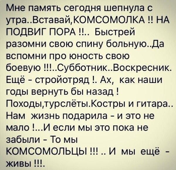 Мне память сегодня шепнула с утраВставайКОМСОМОЛКА НА ПОДВИГ ПОРА Быстрей разомни свою спину больнуюДа вспомни про юность свою боевую СубботникВоскресник Ещё стройотряд Ах как наши годы вернуть бы назад ПоходытурслётыКостры и гитара Нам жизнь подарила и это не мало И если мы это пока не забыли То мы КОМСОМОЛЬЦЫ И мы ещё живы
