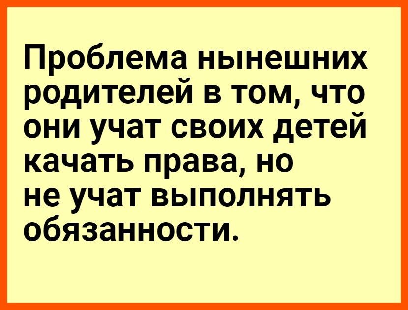 Проблема нынешних родителеи в том что они учат своих детей качать права но не учат выполнять обязанности
