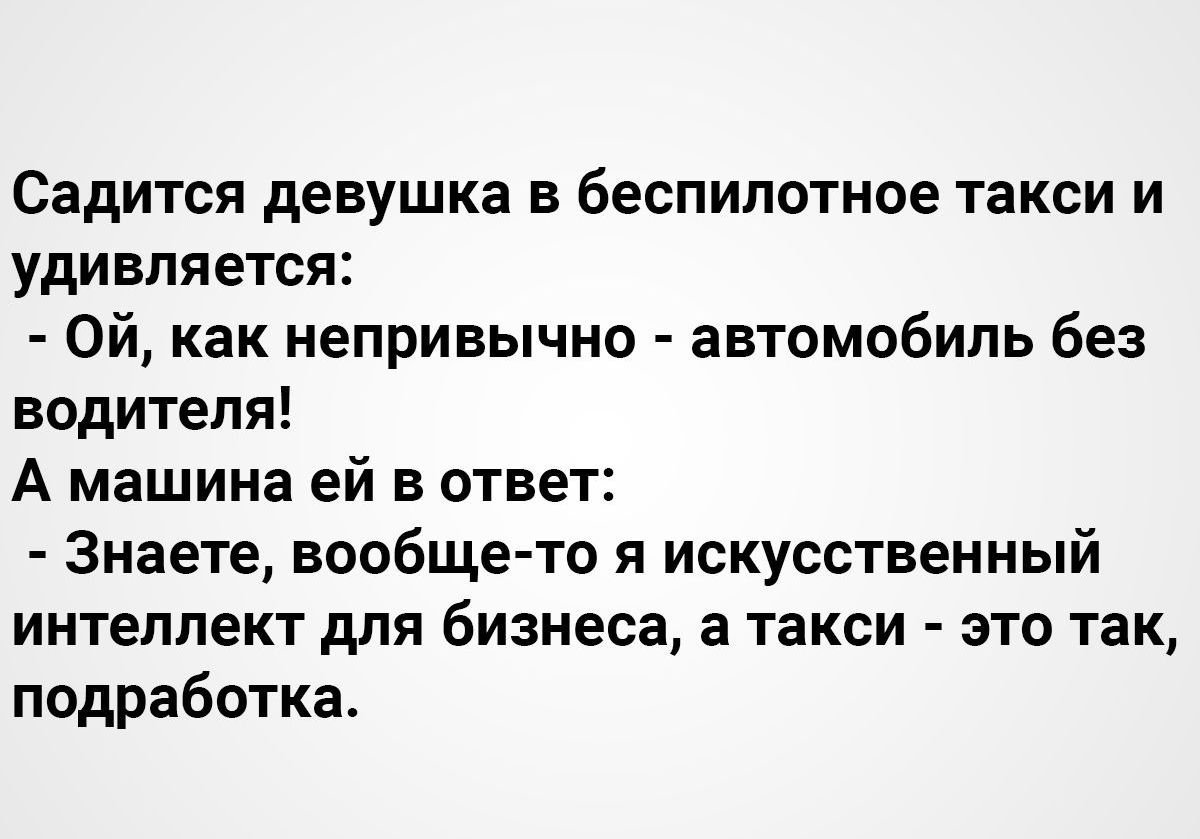 Садится девушка в беспилотное такси и удивляется Ой как непривычно автомобиль без водителя А машина ей в ответ Знаете вообще то я искусственный интеллект для бизнеса а такси это так подработка