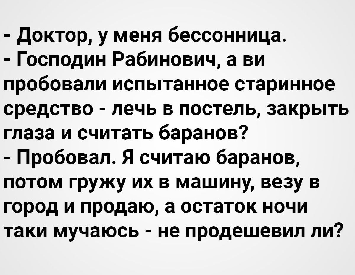 Доктор у меня бессонница Господин Рабинович а ви пробовали испытанное старинное средство лечь в постель закрыть глаза и считать баранов Пробовал Я считаю баранов потом гружу их в машину везу в город и продаю а остаток ночи таки мучаюсь не продешевил ли
