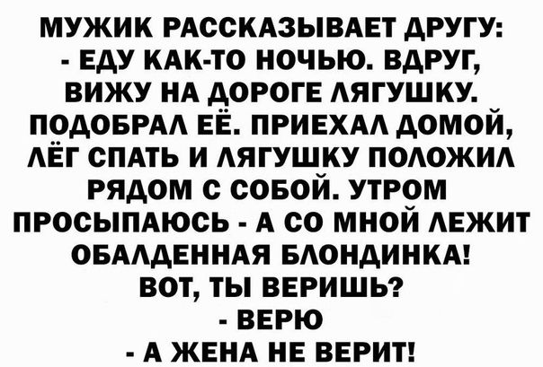 МУЖИК РАССКАЗЫВАЕТ дРУГУ ЕАУ КАК ТО НОЧЬЮ ВАРУГ ВИЖУ НА АОРОГЕ АЯГУШКУ ПОДОБРАА ЕЕ ПРИЕХАА АОМОИ АЁГ СПАТЬ И АЯГУШКУ ПОАОЖИА РЯДОМ с СОБОЙ УТРОМ ПРОСЫПАЮСЬ А СО МНОЙ АЕЖИТ ОБАААЕННАЯ БАОНАИНКА ВОТ ТЫ ВЕРИШЬ ВЕРЮ А ЖЕНА НЕ ВЕРИТ