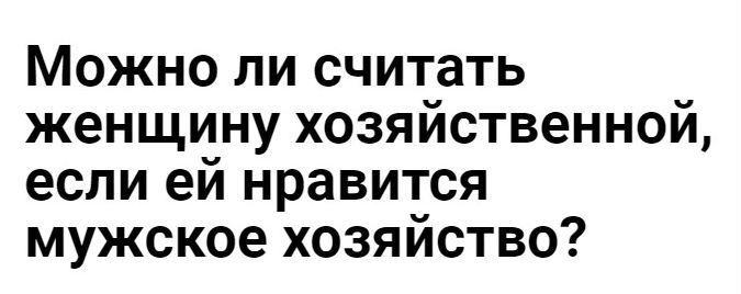 Можно ли считать женщину хозяйственной если ей нравится мужское хозяйство