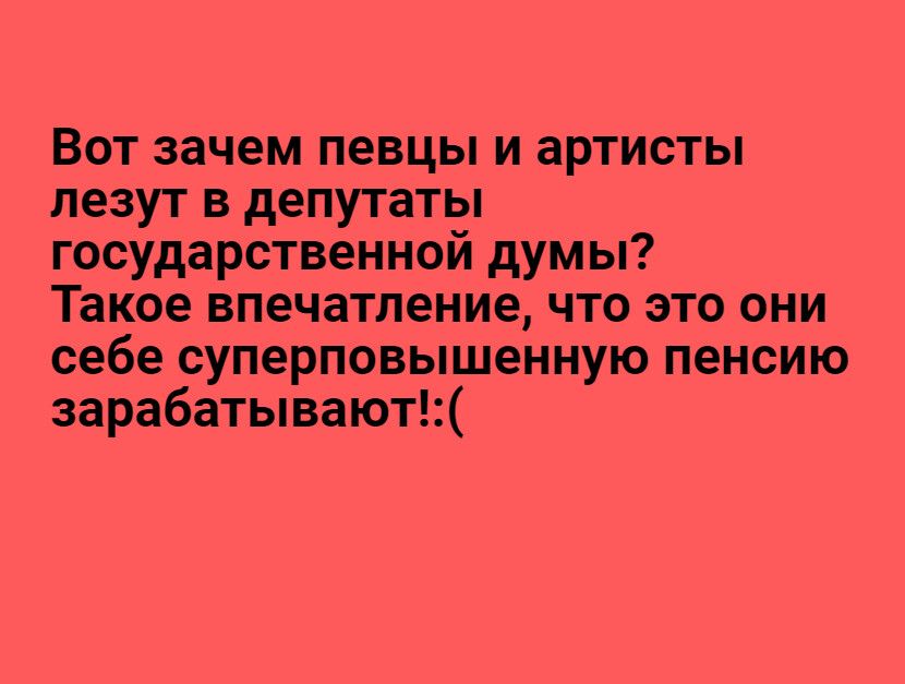 Вот зачем певцы и артисты лезут в депутаты государственной думы Такое впечатление что это они себе суперповышенную пенсию зарабатывают