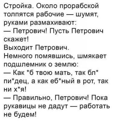 Стройка Около прорабской ТОППЯТСЯ рабочие ШУМЯТ руками размахивают Петрович Пусть Петрович скажет Выходит Петрович НЕМНОГО ПОМЯБШИСЬ ШМЯКЭЭТ подшлемник О землю Как б твою мать так бл пидец а как ебный в рот так ни хя Правильно Петрович Пока рукавицы не дадут работать не будем